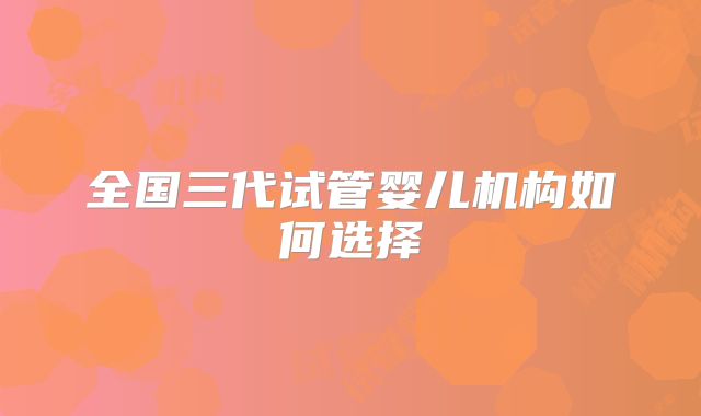 全国三代试管婴儿机构如何选择
