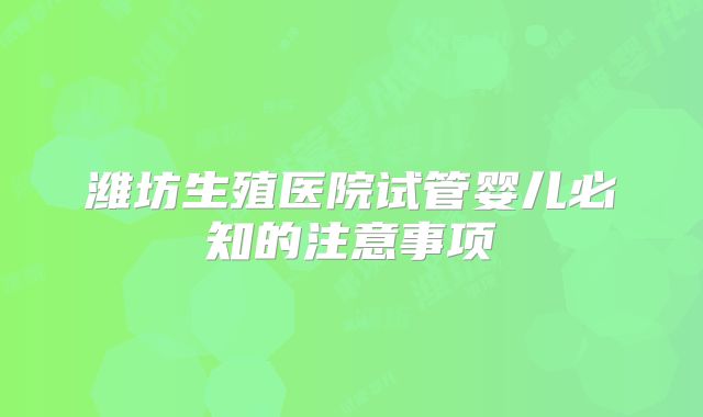 潍坊生殖医院试管婴儿必知的注意事项