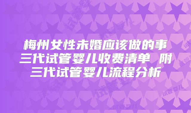 梅州女性未婚应该做的事三代试管婴儿收费清单 附三代试管婴儿流程分析