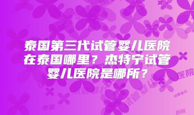泰国第三代试管婴儿医院在泰国哪里？杰特宁试管婴儿医院是哪所？