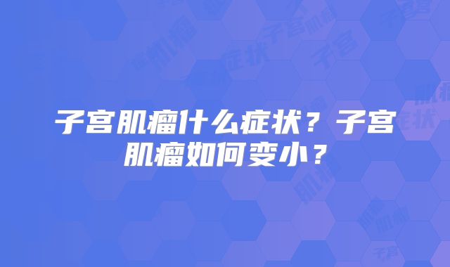 子宫肌瘤什么症状？子宫肌瘤如何变小？