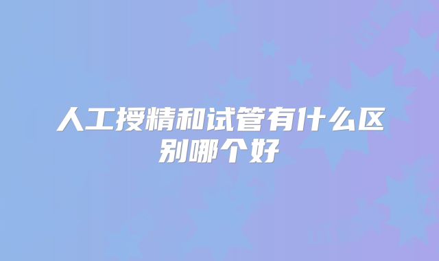 人工授精和试管有什么区别哪个好
