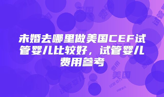 未婚去哪里做美国CEF试管婴儿比较好,试管婴儿费用参考