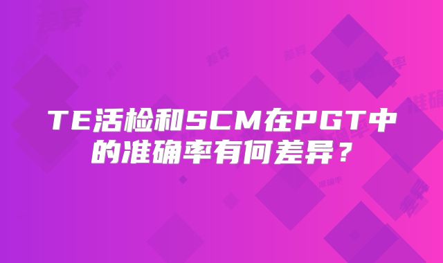 TE活检和SCM在PGT中的准确率有何差异？