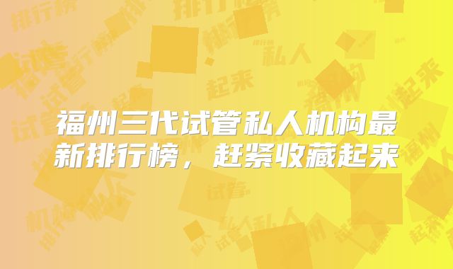 福州三代试管私人机构最新排行榜，赶紧收藏起来