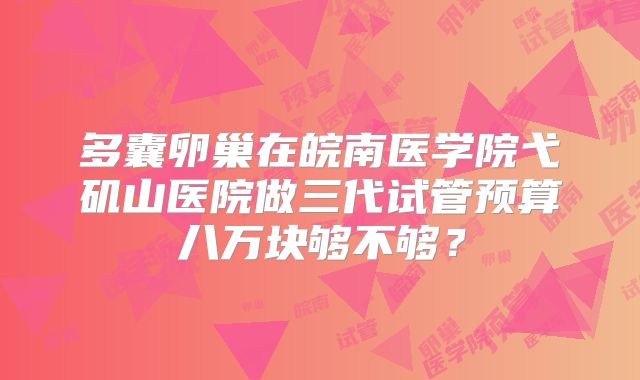 多囊卵巢在皖南医学院弋矶山医院做三代试管预算八万块够不够？