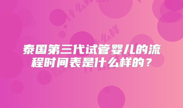 泰国第三代试管婴儿的流程时间表是什么样的？