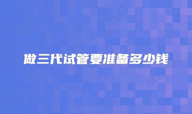 做三代试管要准备多少钱