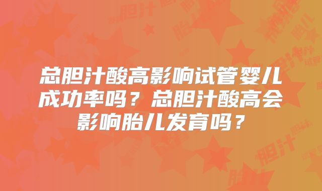 总胆汁酸高影响试管婴儿成功率吗？总胆汁酸高会影响胎儿发育吗？