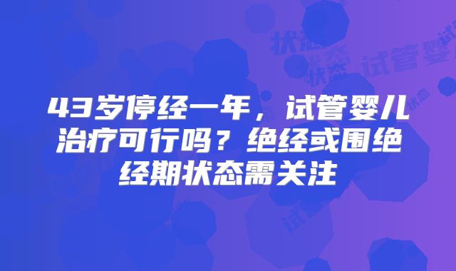 43岁停经一年,试管婴儿治疗可行吗?绝经或围绝经期状态需关注