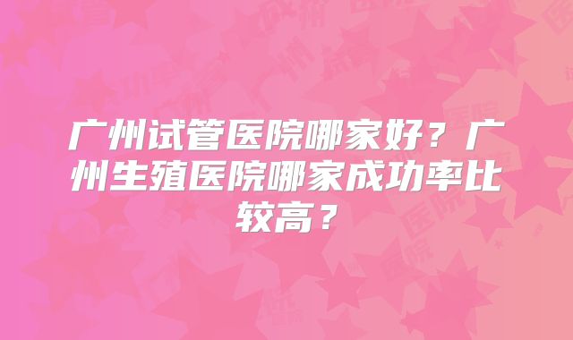 广州试管医院哪家好？广州生殖医院哪家成功率比较高？