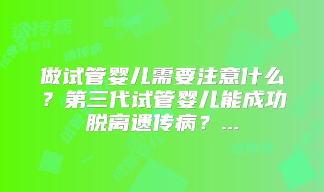 做试管婴儿需要注意什么？第三代试管婴儿能成功脱离遗传病？...