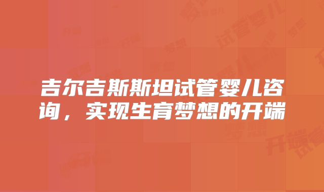 吉尔吉斯斯坦试管婴儿咨询，实现生育梦想的开端