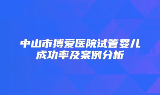中山市搏爱医院试管婴儿成功率及案例分析