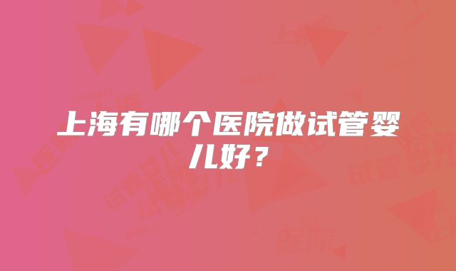 上海有哪个医院做试管婴儿好？