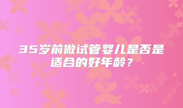 35岁前做试管婴儿是否是适合的好年龄？