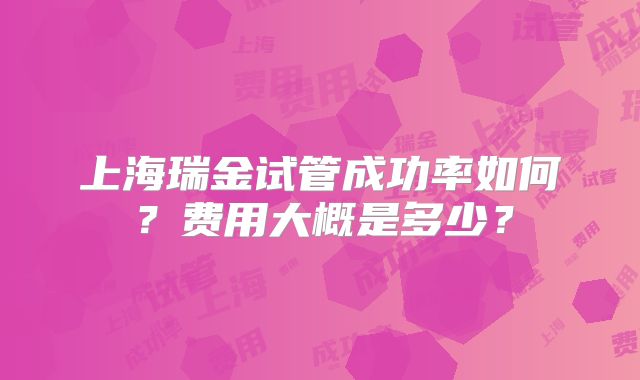 上海瑞金试管成功率如何？费用大概是多少？