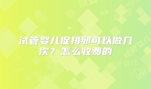 试管婴儿促排卵可以做几次？怎么收费的