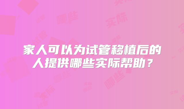 家人可以为试管移植后的人提供哪些实际帮助？