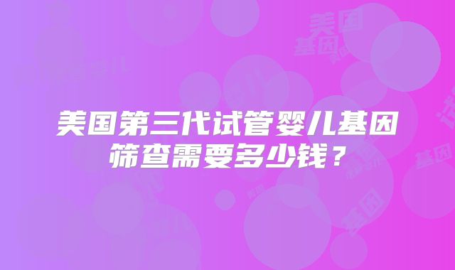 美国第三代试管婴儿基因筛查需要多少钱？