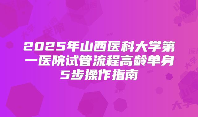 2025年山西医科大学第一医院试管流程高龄单身5步操作指南