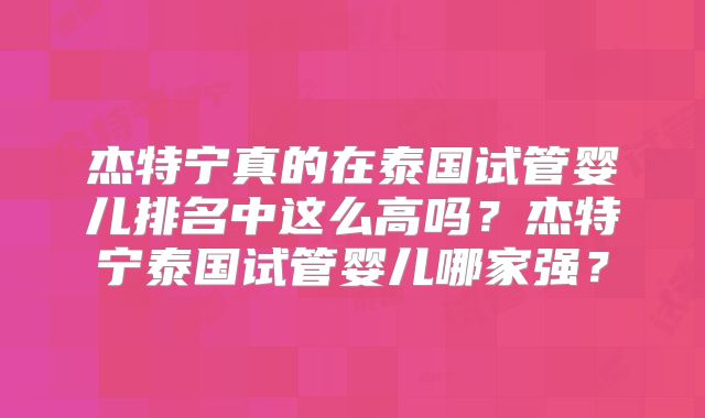 杰特宁真的在泰国试管婴儿排名中这么高吗?杰特宁泰国试管婴儿哪家强?