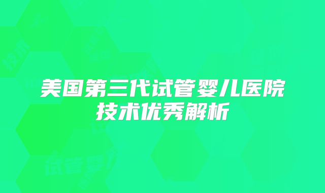 美国第三代试管婴儿医院技术优秀解析