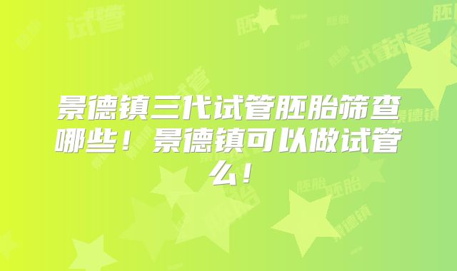 景德镇三代试管胚胎筛查哪些！景德镇可以做试管么！