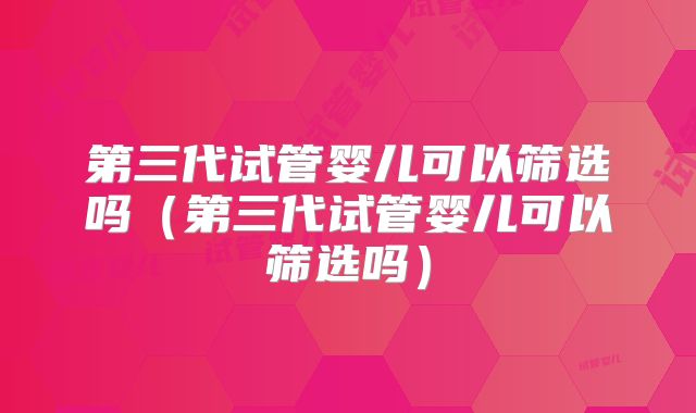 第三代试管婴儿可以筛选吗（第三代试管婴儿可以筛选吗）