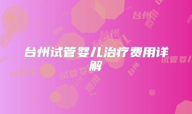 台州试管婴儿治疗费用详解