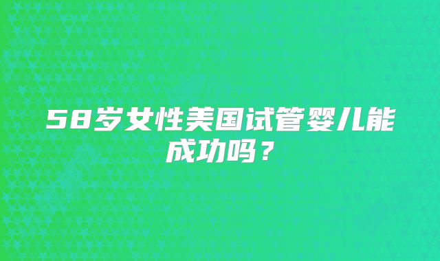 58岁女性美国试管婴儿能成功吗？