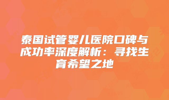 泰国试管婴儿医院口碑与成功率深度解析:寻找生育希望之地