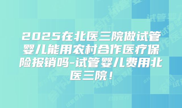 2025在北医三院做试管婴儿能用农村合作医疗保险报销吗-试管婴儿费用北医三院！