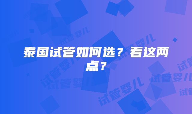 泰国试管如何选?看这两点?