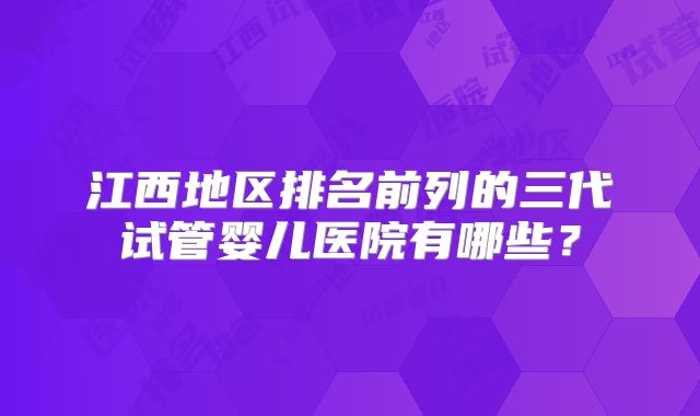 江西地区排名前列的三代试管婴儿医院有哪些?