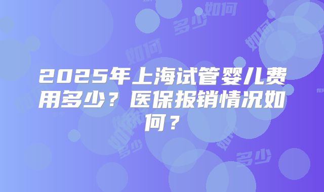 2025年上海试管婴儿费用多少？医保报销情况如何？