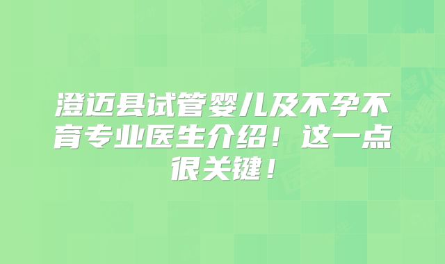 澄迈县试管婴儿及不孕不育专业医生介绍！这一点很关键！