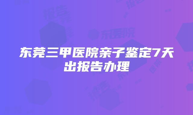 东莞三甲医院亲子鉴定7天出报告办理
