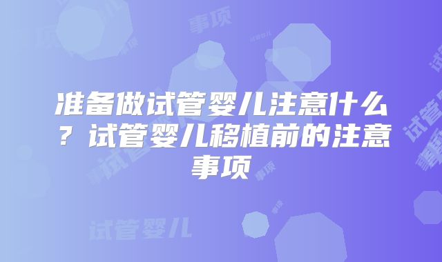 准备做试管婴儿注意什么？试管婴儿移植前的注意事项