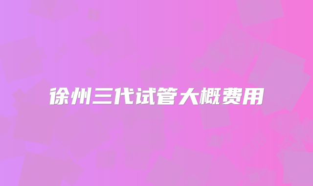 徐州三代试管大概费用