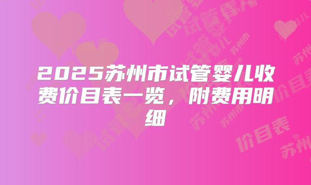2025苏州市试管婴儿收费价目表一览，附费用明细