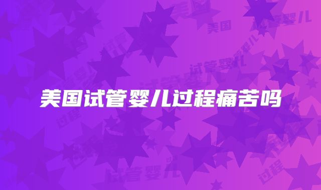 美国试管婴儿过程痛苦吗