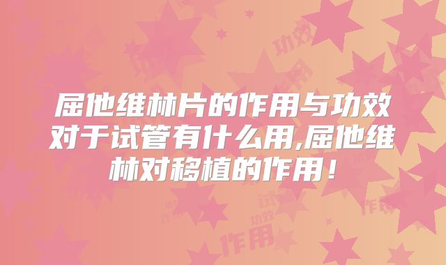 屈他维林片的作用与功效对于试管有什么用,屈他维林对移植的作用！