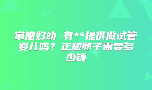 常德妇幼 有**提供做试管婴儿吗？正规卵子需要多少钱
