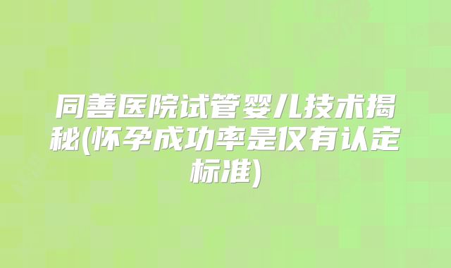 同善医院试管婴儿技术揭秘(怀孕成功率是仅有认定标准)