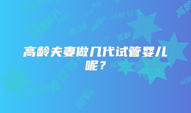 高龄夫妻做几代试管婴儿呢？