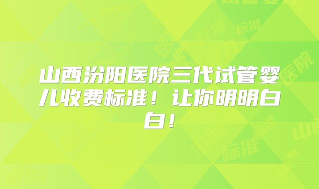 山西汾阳医院三代试管婴儿收费标准!让你明明白白!