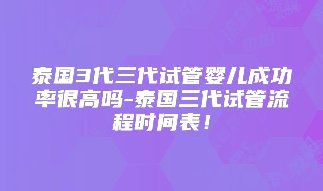 泰国3代三代试管婴儿成功率很高吗-泰国三代试管流程时间表！