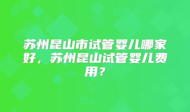 苏州昆山市试管婴儿哪家好，苏州昆山试管婴儿费用？