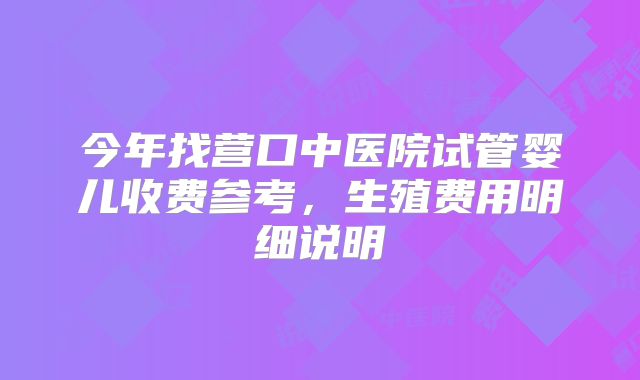 今年找营口中医院试管婴儿收费参考，生殖费用明细说明